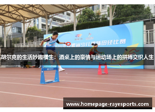胡尔克的生活妙趣横生：酒桌上的豪情与运动场上的拼搏交织人生