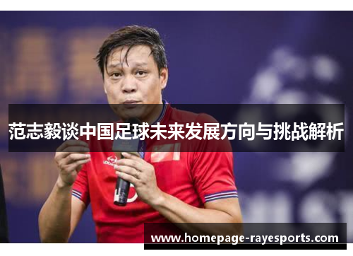 范志毅谈中国足球未来发展方向与挑战解析