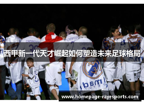 西甲新一代天才崛起如何塑造未来足球格局