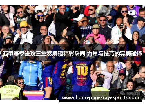 西甲赛季进攻三重奏展现精彩瞬间 力量与技巧的完美碰撞