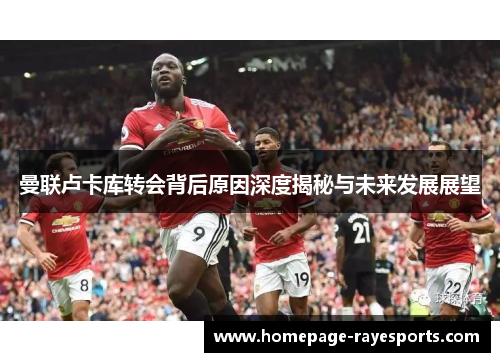 曼联卢卡库转会背后原因深度揭秘与未来发展展望