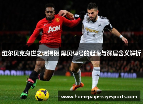 维尔贝克身世之谜揭秘 黑贝绰号的起源与深层含义解析