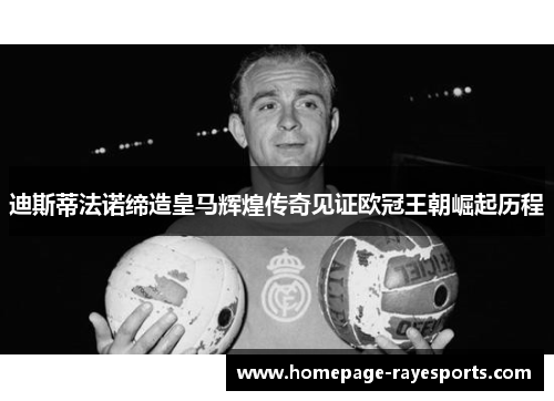 迪斯蒂法诺缔造皇马辉煌传奇见证欧冠王朝崛起历程