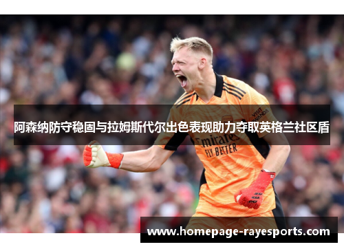 阿森纳防守稳固与拉姆斯代尔出色表现助力夺取英格兰社区盾