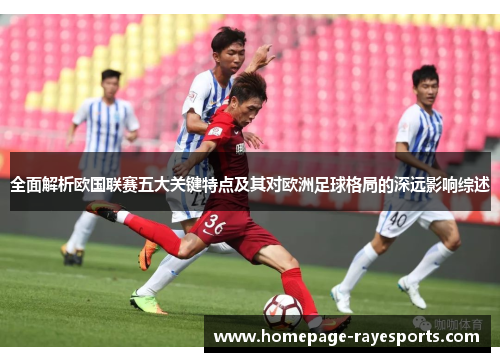 全面解析欧国联赛五大关键特点及其对欧洲足球格局的深远影响综述