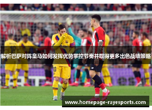 解析巴萨对阵皇马如何发挥优势掌控节奏并取得更多出色战绩策略 解析巴萨对阵皇马如何发挥优势掌控节奏并取得更多出色战绩策略