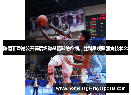 陈雨菲香港公开赛后场劈杀精彩绝伦锁定胜利展现超强竞技状态