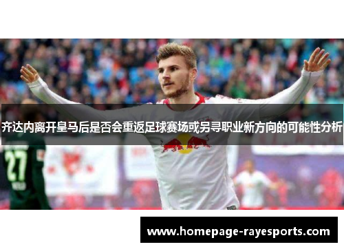 齐达内离开皇马后是否会重返足球赛场或另寻职业新方向的可能性分析