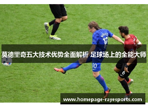 莫德里奇五大技术优势全面解析 足球场上的全能大师