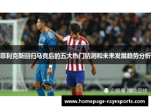 菲利克斯回归马竞后的五大热门猜测和未来发展趋势分析