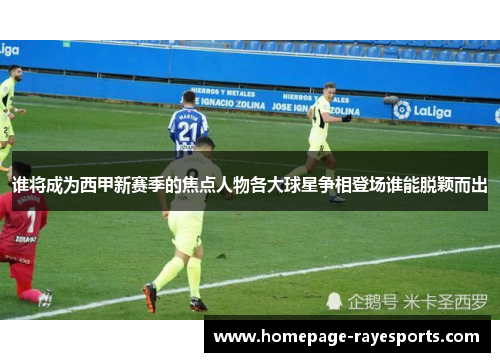 谁将成为西甲新赛季的焦点人物各大球星争相登场谁能脱颖而出