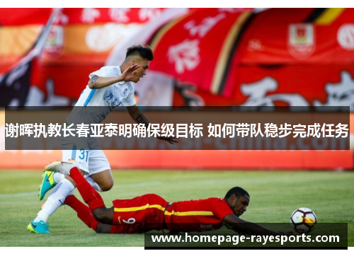 谢晖执教长春亚泰明确保级目标 如何带队稳步完成任务