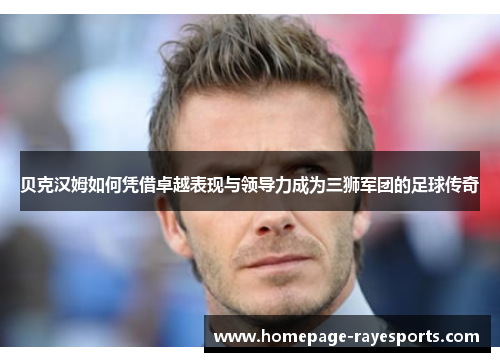 贝克汉姆如何凭借卓越表现与领导力成为三狮军团的足球传奇 贝克汉姆如何凭借卓越表现与领导力成为三狮军团的足球传奇