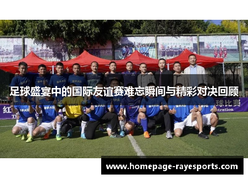 足球盛宴中的国际友谊赛难忘瞬间与精彩对决回顾