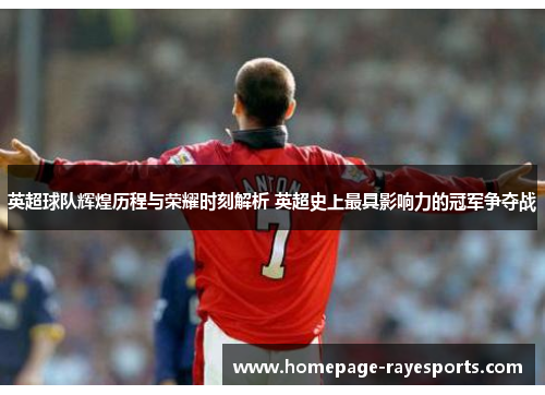 英超球队辉煌历程与荣耀时刻解析 英超史上最具影响力的冠军争夺战