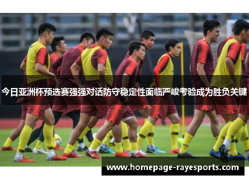 今日亚洲杯预选赛强强对话防守稳定性面临严峻考验成为胜负关键