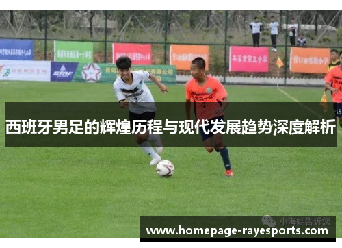 西班牙男足的辉煌历程与现代发展趋势深度解析