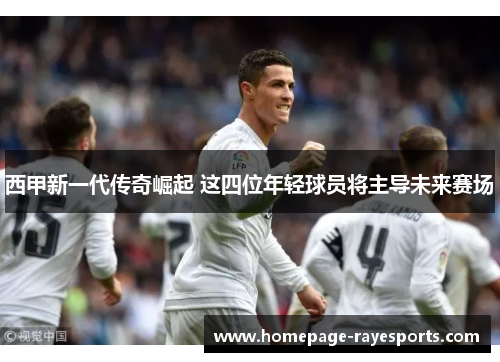 西甲新一代传奇崛起 这四位年轻球员将主导未来赛场