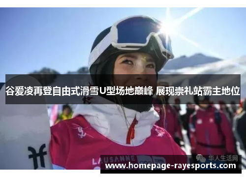 谷爱凌再登自由式滑雪U型场地巅峰 展现崇礼站霸主地位 谷爱凌再登自由式滑雪U型场地巅峰 展现崇礼站霸主地位