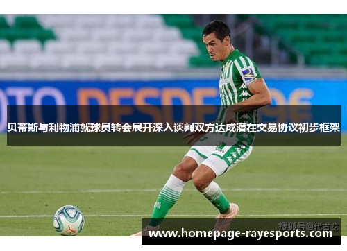 贝蒂斯与利物浦就球员转会展开深入谈判双方达成潜在交易协议初步框架 贝蒂斯与利物浦就球员转会展开深入谈判双方达成潜在交易协议初步框架