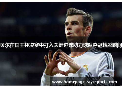 贝尔在国王杯决赛中打入关键进球助力球队夺冠精彩瞬间 贝尔在国王杯决赛中打入关键进球助力球队夺冠精彩瞬间