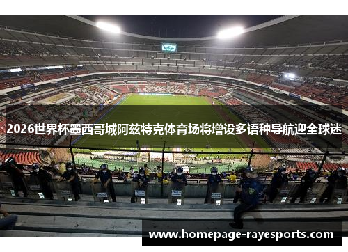 2026世界杯墨西哥城阿兹特克体育场将增设多语种导航迎全球迷