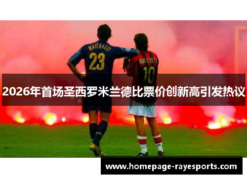 2026年首场圣西罗米兰德比票价创新高引发热议 2026年首场圣西罗米兰德比票价创新高引发热议