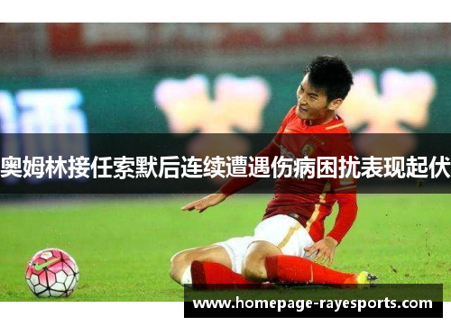 奥姆林接任索默后连续遭遇伤病困扰表现起伏 奥姆林接任索默后连续遭遇伤病困扰表现起伏