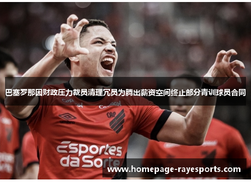 巴塞罗那因财政压力裁员清理冗员为腾出薪资空间终止部分青训球员合同 巴塞罗那因财政压力裁员清理冗员为腾出薪资空间终止部分青训球员合同