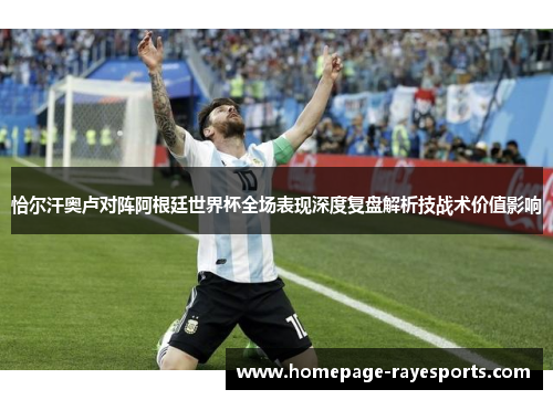 恰尔汗奥卢对阵阿根廷世界杯全场表现深度复盘解析技战术价值影响 恰尔汗奥卢对阵阿根廷世界杯全场表现深度复盘解析技战术价值影响