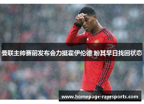 曼联主帅赛前发布会力挺霍伊伦德 盼其早日找回状态