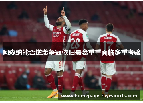 阿森纳能否逆袭争冠依旧悬念重重面临多重考验