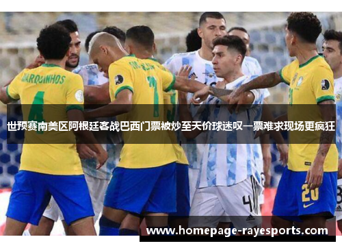 世预赛南美区阿根廷客战巴西门票被炒至天价球迷叹一票难求现场更疯狂