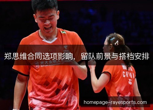 郑思维合同选项影响，留队前景与搭档安排