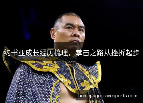 约书亚成长经历梳理,拳击之路从挫折起步 约书亚成长经历梳理,拳击之路从挫折起步